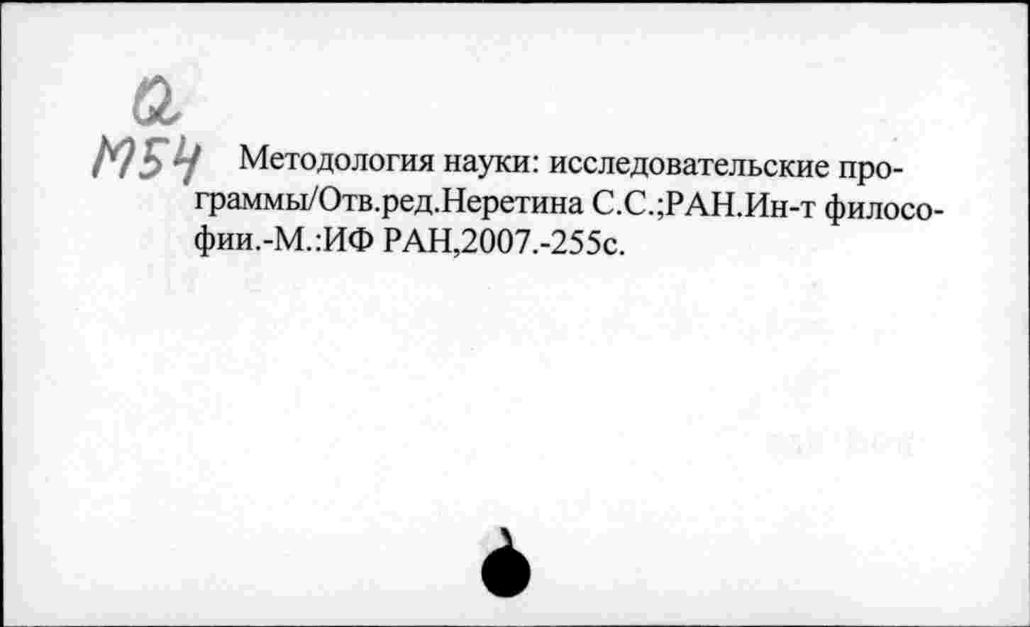 ﻿М5Ч Методология науки: исследовательские про-граммы/Отв.ред.Неретина С.С.;РАН.Ин-т филосо-фии.-М.:ИФ РАН,2007.-255с.